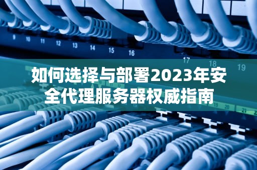 如何选择与部署2023年安全代理服务器权威指南
