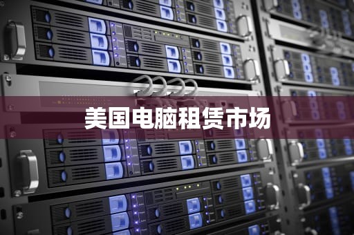 美国电脑租赁市场