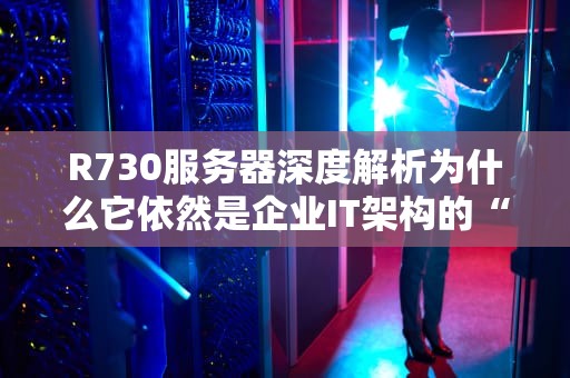 R730服务器深度解析为什么它依然是企业IT架构的“扛把子”？