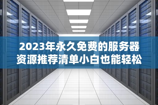 2023年永久免费的服务器资源推荐清单小白也能轻松上手的实战指南