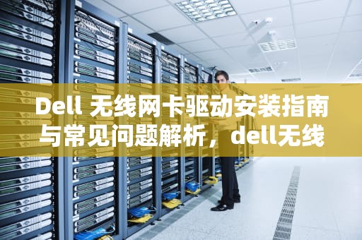 Dell 无线网卡驱动安装指南与常见问题解析，dell无线网卡驱动下载