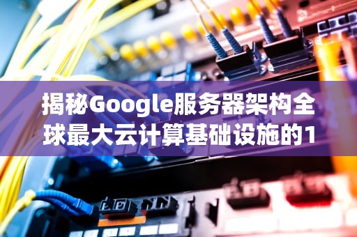揭秘Google服务器架构全球最大云计算基础设施的10个核心技术解析