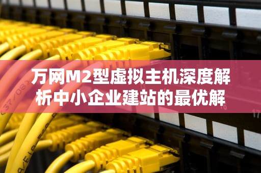 万网M2型虚拟主机深度解析中小企业建站的最优解