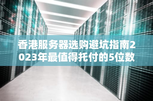香港服务器选购避坑指南2023年最值得托付的5位数字房东