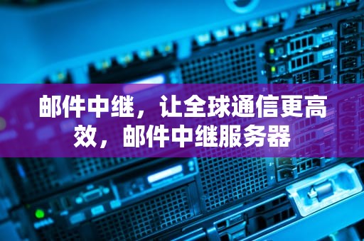 邮件中继，让全球通信更高效，邮件中继服务器