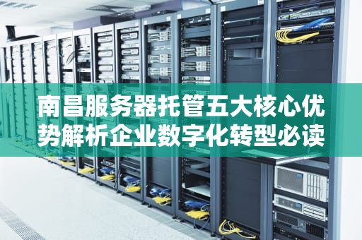 南昌服务器托管五大核心优势解析企业数字化转型必读指南