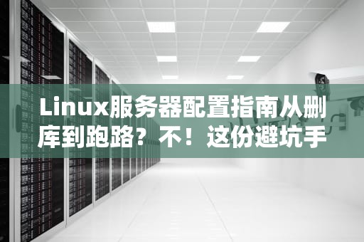 Linux服务器配置指南从删库到跑路？不！这份避坑手册让你稳如老狗