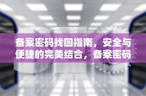 备案密码找回指南，安全与便捷的完美结合，备案密码找回流程