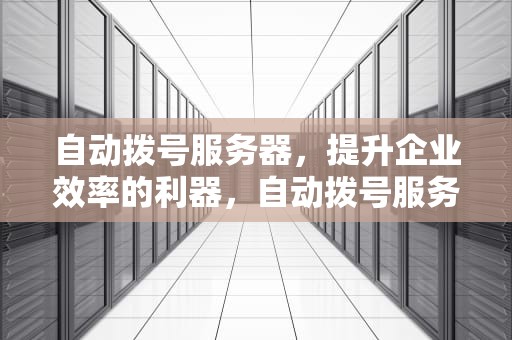 自动拨号服务器，提升企业效率的利器，自动拨号服务器怎么设置