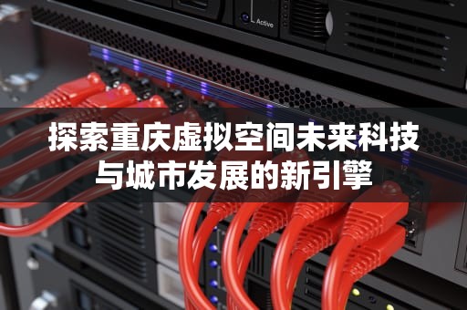 探索重庆虚拟空间未来科技与城市发展的新引擎