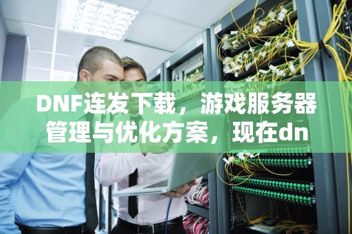 DNF连发下载，游戏服务器管理与优化方案，现在dnf连发在哪下载