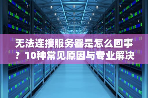 无法连接服务器是怎么回事？10种常见原因与专业解决方案