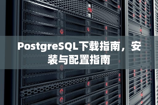 PostgreSQL下载指南，安装与配置指南