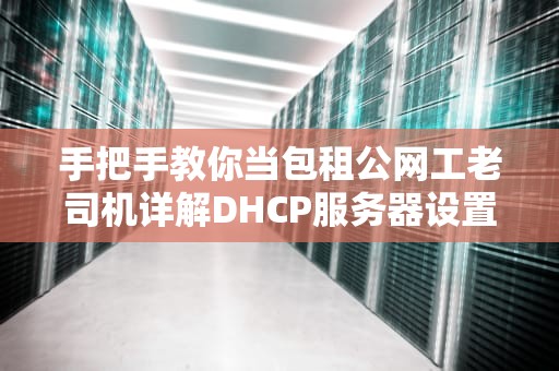 手把手教你当包租公网工老司机详解DHCP服务器设置指南