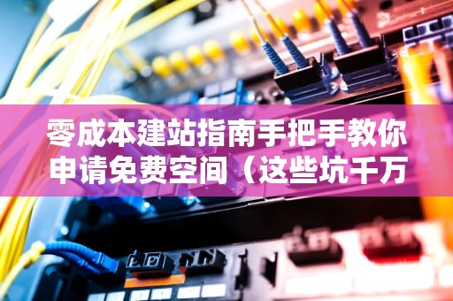 零成本建站指南手把手教你申请免费空间（这些坑千万别踩！）