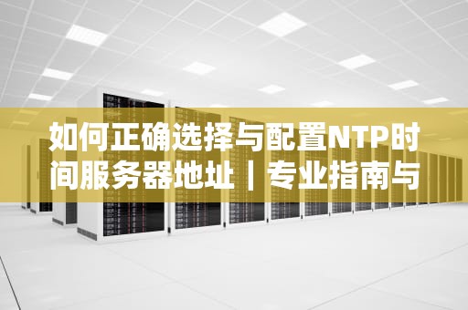 如何正确选择与配置NTP时间服务器地址｜专业指南与实战技巧