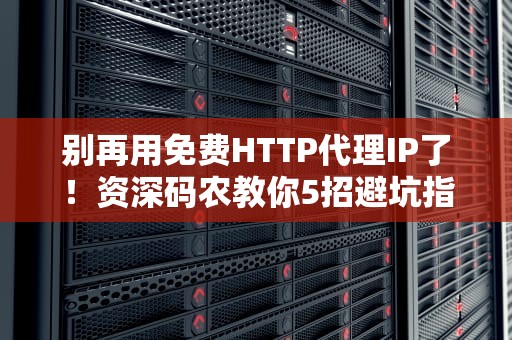 别再用免费HTTP代理IP了！资深码农教你5招避坑指南
