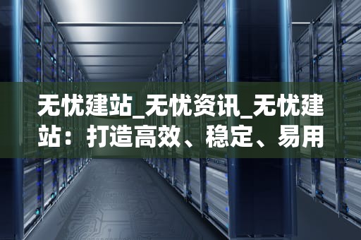 无忧建站_无忧资讯_无忧建站：打造高效、稳定、易用的网站平台