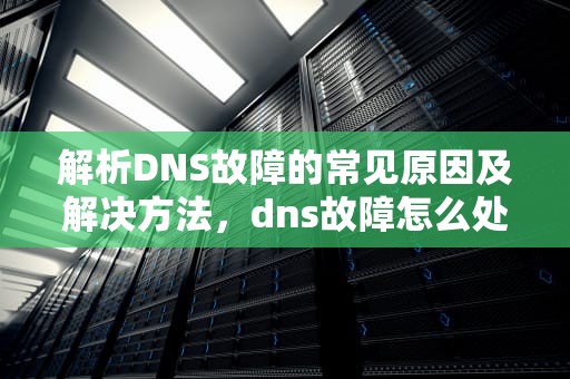 解析DNS故障的常见原因及解决方法，dns故障怎么处理