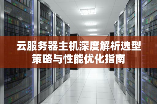 云服务器主机深度解析选型策略与性能优化指南