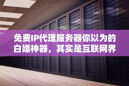 免费IP代理服务器你以为的白嫖神器，其实是互联网界的地沟油？