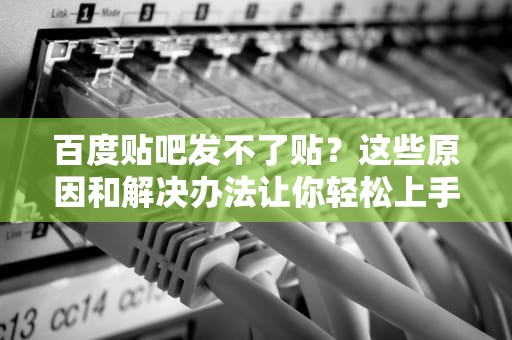 百度贴吧发不了贴?这些原因和解决办法让你轻松上手,百度贴吧发不了贴怎么回事 百度贴吧发不了贴?这些原因和解决办法让你轻松上手,百度贴吧发不了贴怎么回事
