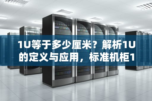 1U等于多少厘米？解析1U的定义与应用，标准机柜1u等于多少厘米