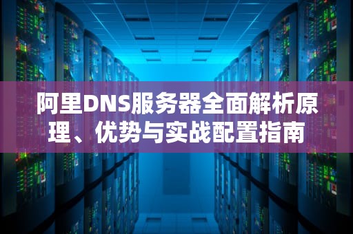 阿里DNS服务器全面解析原理、优势与实战配置指南