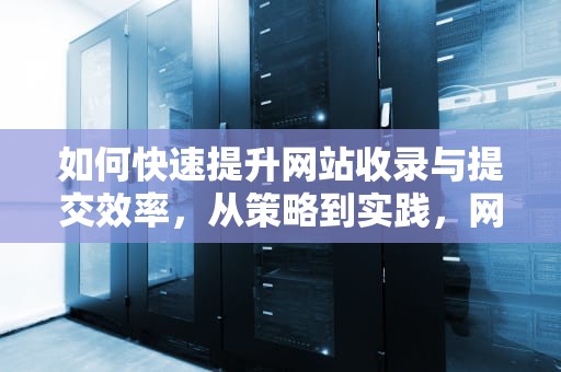 如何快速提升网站收录与提交效率，从策略到实践，网站收录提交入口