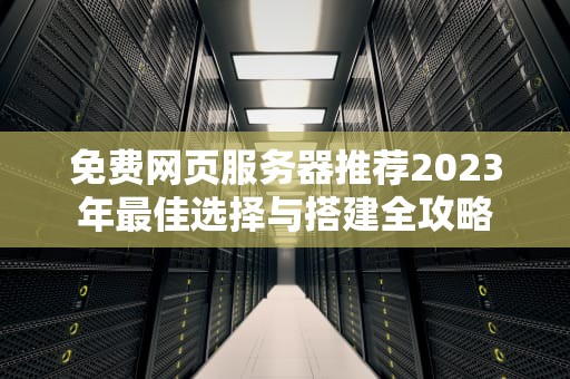 免费网页服务器推荐2023年最佳选择与搭建全攻略
