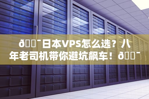 🎯日本VPS怎么选？八年老司机带你避坑飙车！🎯