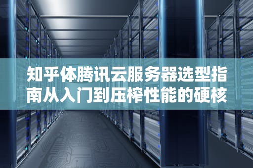 知乎体腾讯云服务器选型指南从入门到压榨性能的硬核攻略（附骚操作）