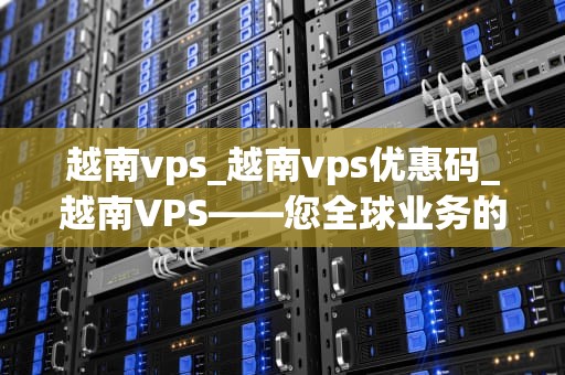 越南vps_越南vps优惠码_越南VPS——您全球业务的理想选择