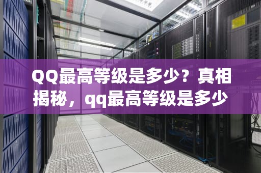 QQ最高等级是多少？真相揭秘，qq最高等级是多少级