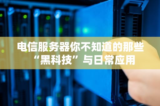 电信服务器你不知道的那些“黑科技”与日常应用