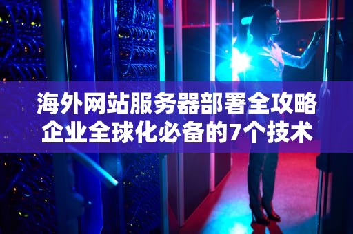 海外网站服务器部署全攻略企业全球化必备的7个技术要点