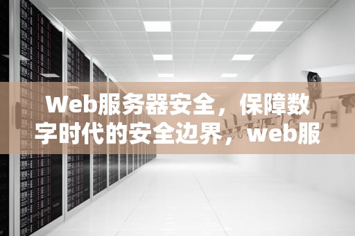 Web服务器安全，保障数字时代的安全边界，web服务器安全防护