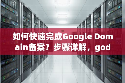 如何快速完成Google Domain备案?步骤详解,godaddy域名如何备案 如何快速完成Google Domain备案?步骤详解,godaddy域名如何备案