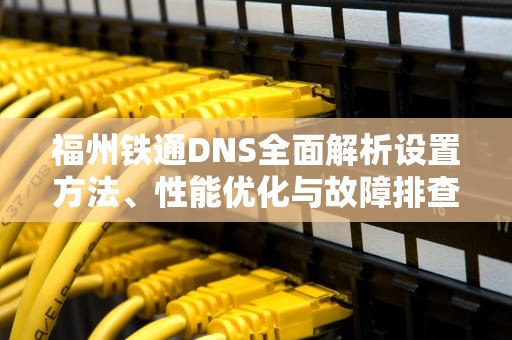 福州铁通DNS全面解析设置方法、性能优化与故障排查指南