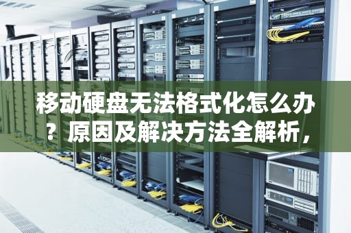 移动硬盘无法格式化怎么办？原因及解决方法全解析，移动硬盘无法格式化解决办法
