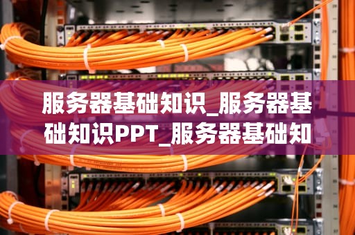 服务器基础知识_服务器基础知识PPT_服务器基础知识详解