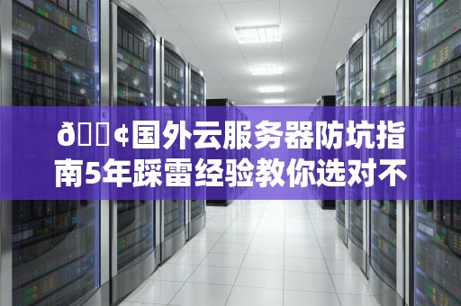 📢国外云服务器防坑指南5年踩雷经验教你选对不肉疼📢