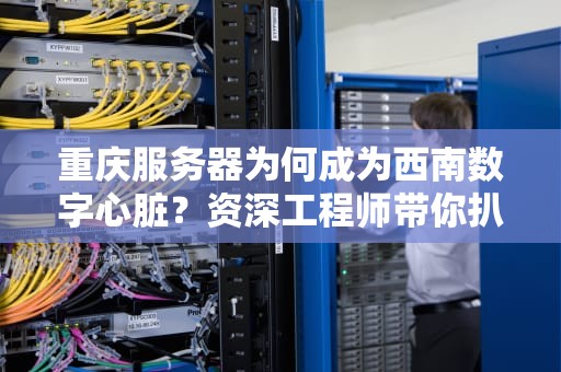 重庆服务器为何成为西南数字心脏？资深工程师带你扒一扒山城算力的硬核真相