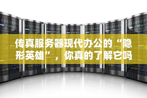 传真服务器现代办公的“隐形英雄”，你真的了解它吗？