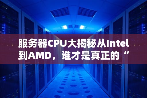 服务器CPU大揭秘从Intel到AMD，谁才是真正的“性能怪兽”？