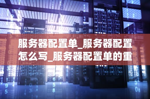 服务器配置单_服务器配置怎么写_服务器配置单的重要性及编写方法