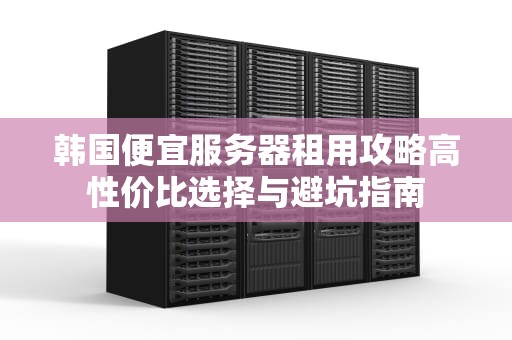 韩国便宜服务器租用攻略高性价比选择与避坑指南