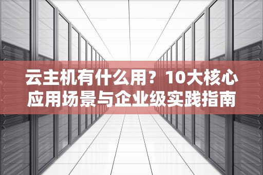 云主机有什么用？10大核心应用场景与企业级实践指南