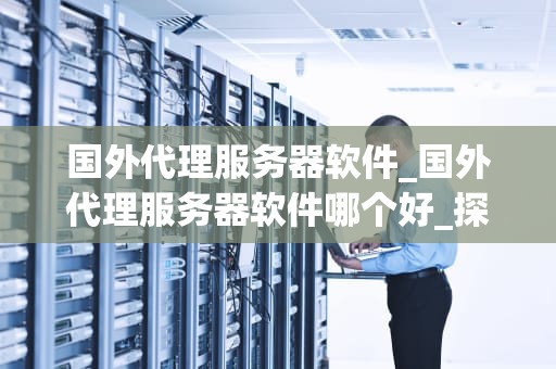 国外代理服务器软件_国外代理服务器软件哪个好_探索国外代理服务器软件的深度应用