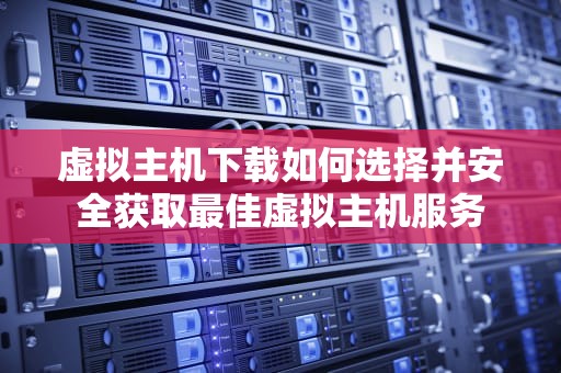 虚拟主机下载如何选择并安全获取最佳虚拟主机服务